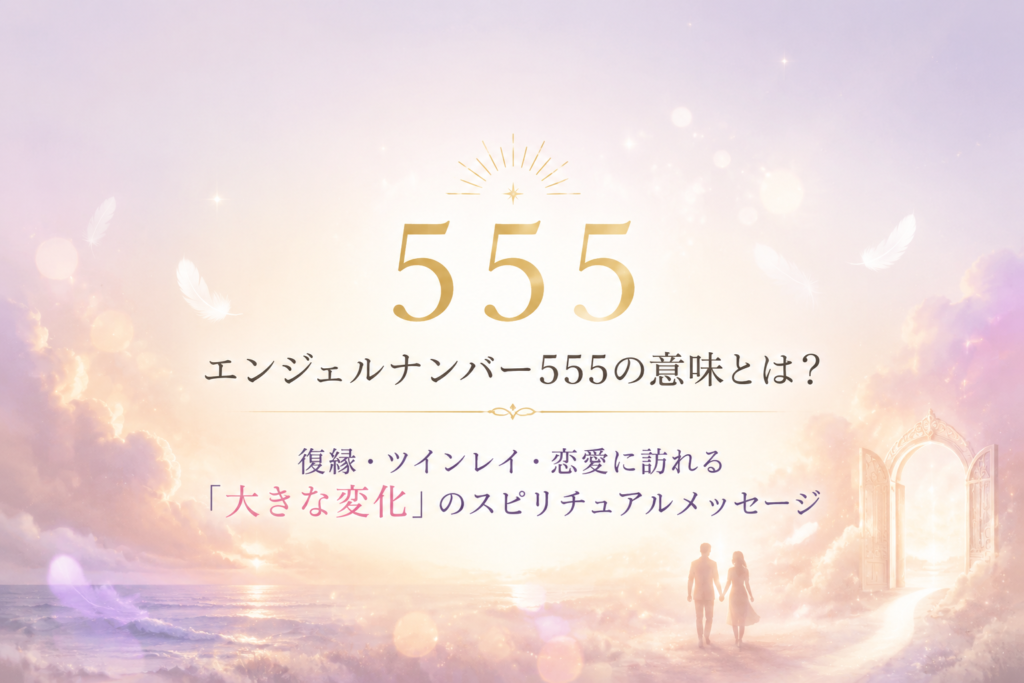 エンジェルナンバー555の意味とは？復縁・ツインレイ・恋愛に訪れる「大きな変化」のスピリチュアルメッセージ